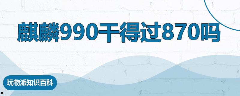 麒麟990干得过870吗  第1张