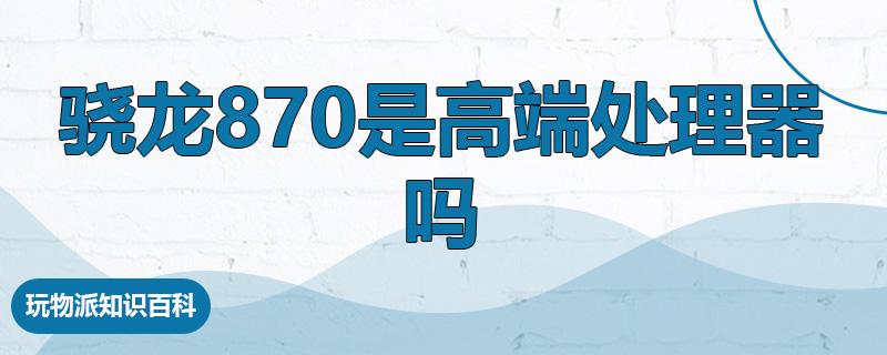 骁龙870是高端处理器吗  第1张
