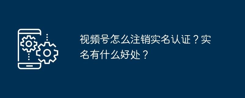 视频号怎么注销实名认证？实名有什么好处？  第1张