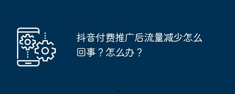 抖音付费推广后流量减少怎么回事？怎么办？  第1张