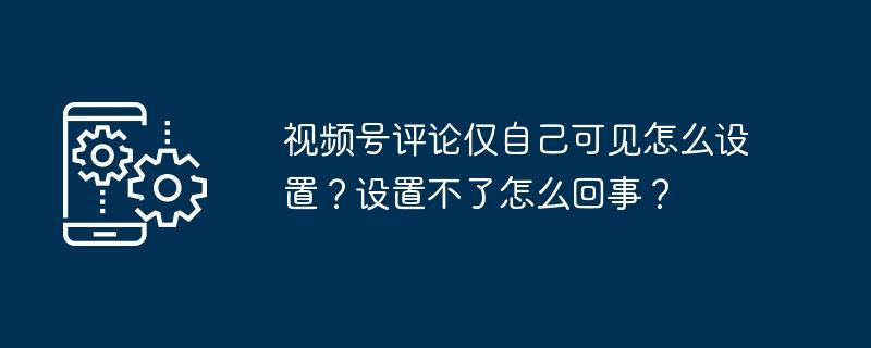 视频号评论仅自己可见怎么设置？设置不了怎么回事？  第1张